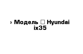  › Модель ­ Hyundai ix35